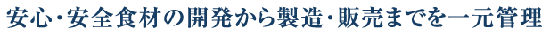 安心・安全食材の開発から製造・販売までを一元管理